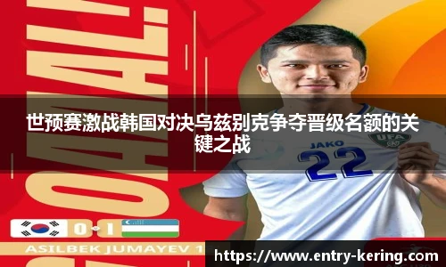 世预赛激战韩国对决乌兹别克争夺晋级名额的关键之战