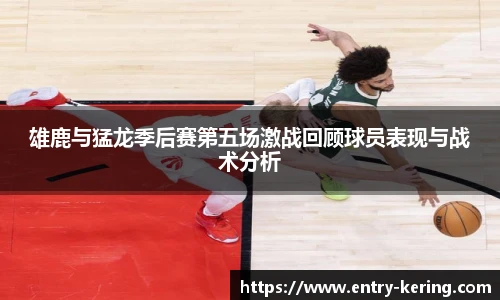 雄鹿与猛龙季后赛第五场激战回顾球员表现与战术分析