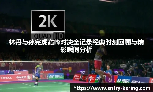 林丹与孙完虎巅峰对决全记录经典时刻回顾与精彩瞬间分析