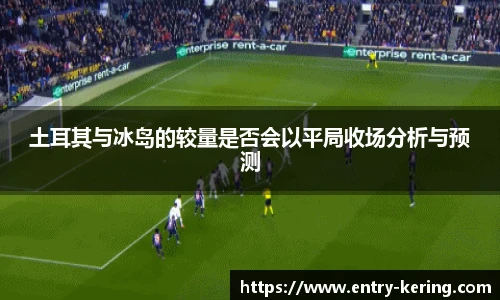土耳其与冰岛的较量是否会以平局收场分析与预测