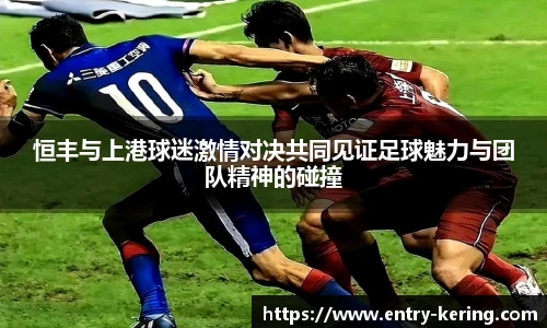 恒丰与上港球迷激情对决共同见证足球魅力与团队精神的碰撞