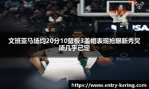 文班亚马场均20分10篮板3盖帽表现抢眼新秀奖项几乎已定