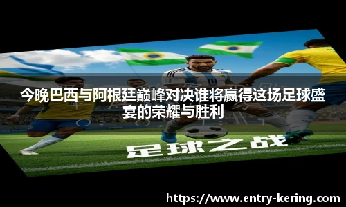今晚巴西与阿根廷巅峰对决谁将赢得这场足球盛宴的荣耀与胜利
