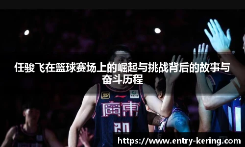 任骏飞在篮球赛场上的崛起与挑战背后的故事与奋斗历程