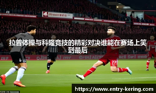 拉普体操与科隆竞技的精彩对决谁能在赛场上笑到最后