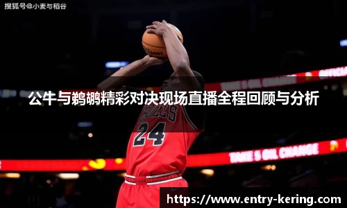 公牛与鹈鹕精彩对决现场直播全程回顾与分析