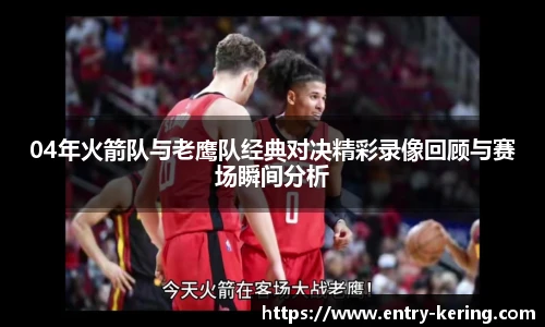 04年火箭队与老鹰队经典对决精彩录像回顾与赛场瞬间分析