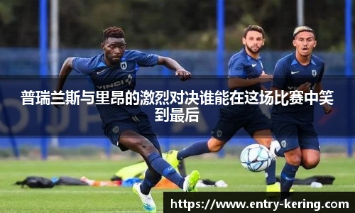 普瑞兰斯与里昂的激烈对决谁能在这场比赛中笑到最后
