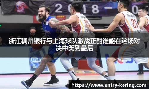 浙江稠州银行与上海球队激战正酣谁能在这场对决中笑到最后